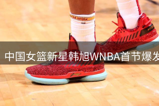中国女篮新星韩旭WNBA首节爆发 单节轰11分展现高效进攻