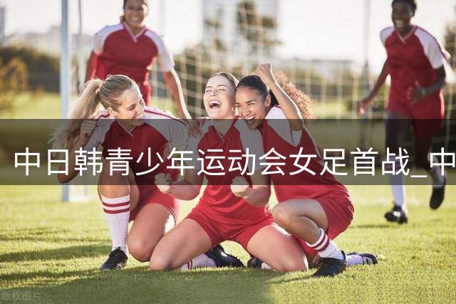 中日韩青少年运动会女足首战 中国队12球横扫日本高中生联队