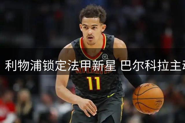 利物浦锁定法甲新星 巴尔科拉主动示好安菲尔德