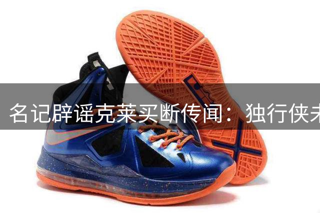 名记辟谣克莱买断传闻：独行侠未开启任何实质谈判