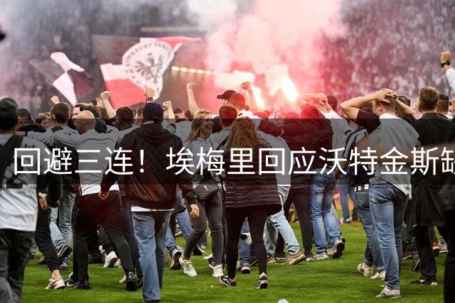 回避三连！埃梅里回应沃特金斯缺席：你们去问他，我选择沉默