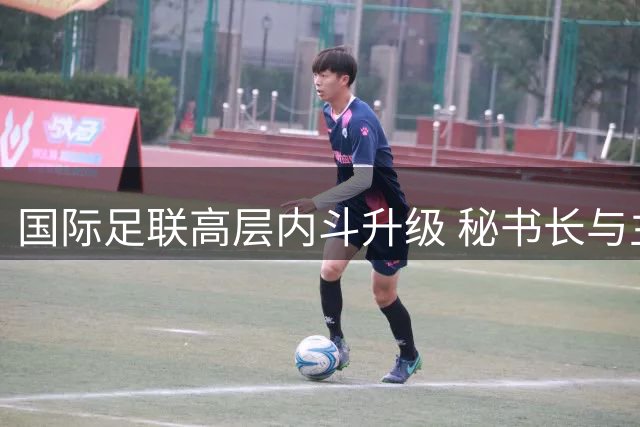 国际足联高层内斗升级 秘书长与主席团队公开决裂