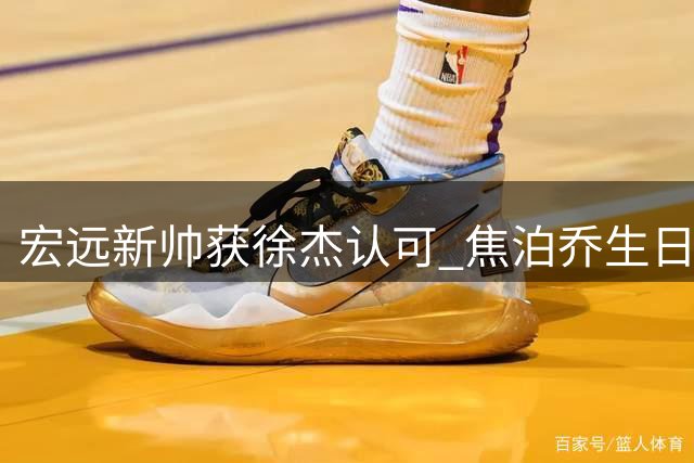 宏远新帅获徐杰认可 焦泊乔生日 崔永熙无缘亚运