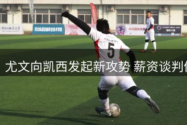 尤文向凯西发起新攻势 薪资谈判仍未达成一致