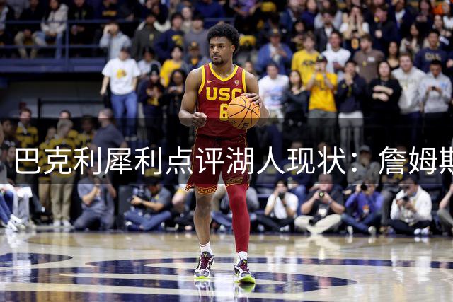 巴克利犀利点评湖人现状：詹姆斯角色定位引热议 76人球权分配成难题