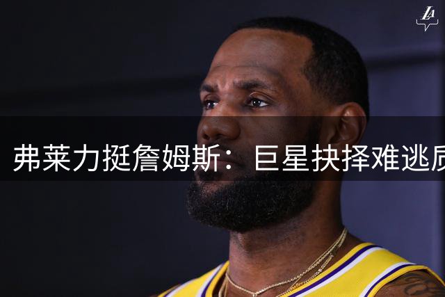 弗莱力挺詹姆斯：巨星抉择难逃质疑 不如追随内心选择