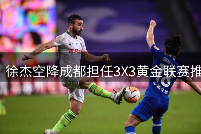 徐杰空降成都担任3X3黄金联赛推广大使 与草根球员互动引热潮