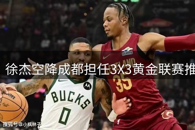 徐杰空降成都担任3X3黄金联赛推广大使 与草根球员互动引热潮