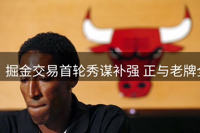 掘金交易首轮秀谋补强 正与老牌全明星德罗赞商谈签约