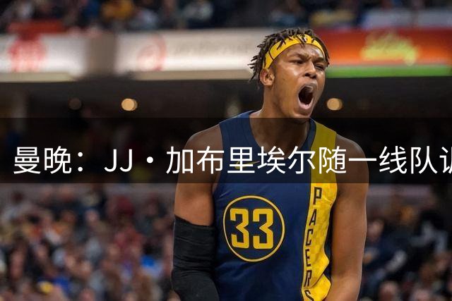 曼晚：JJ·加布里埃尔随一线队训练，周末热身赛有望登场