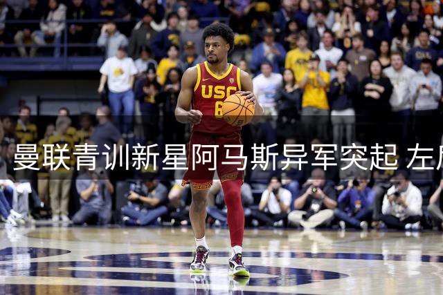 曼联青训新星阿马斯异军突起 左后卫之争悬念再起