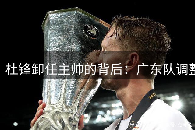 杜锋卸任主帅的背后：广东队调整定位，争冠不再是主要目标