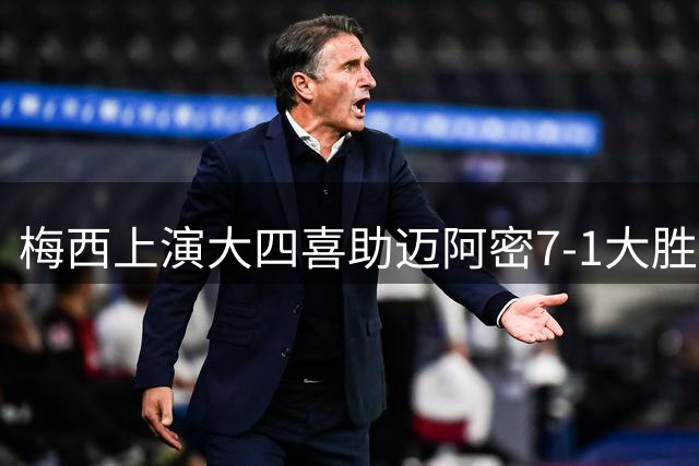 梅西上演大四喜助迈阿密7-1大胜，终结五场不胜纪录