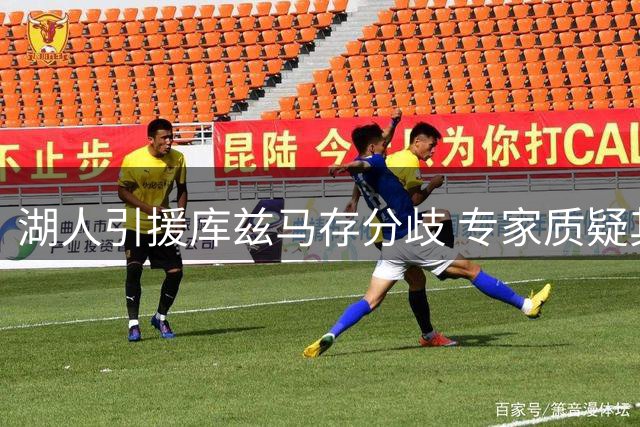 湖人引援库兹马存分歧 专家质疑其实力定位