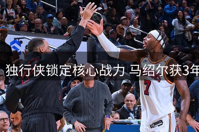 独行侠锁定核心战力 马绍尔获3年递减式顶薪续约