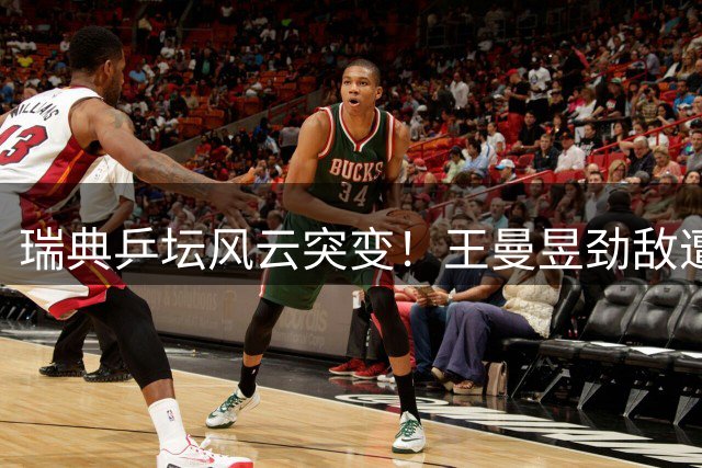瑞典乒坛风云突变！王曼昱劲敌遭淘汰 女单格局生变