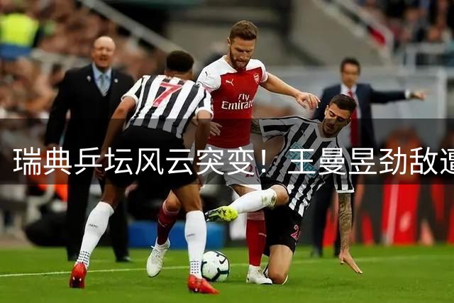 瑞典乒坛风云突变！王曼昱劲敌遭淘汰 女单格局生变
