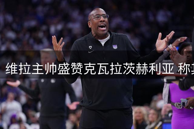 维拉主帅盛赞克瓦拉茨赫利亚 称其具备金球奖实力