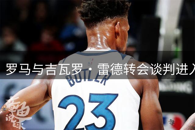 罗马与吉瓦罗·雷德转会谈判进入关键阶段 总价或超2800万欧元