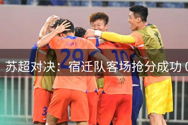苏超对决：宿迁队客场抢分成功 0比0逼平连云港队