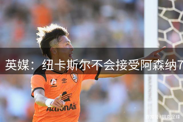 英媒：纽卡斯尔不会接受阿森纳7000万英镑求购吉马良斯，要价1亿
