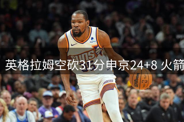 英格拉姆空砍31分申京24+8 火箭逆转险胜鹈鹕