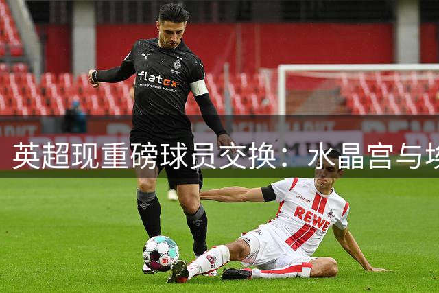 英超现重磅球员交换：水晶宫与埃弗顿上演3500万镑锋线大挪移