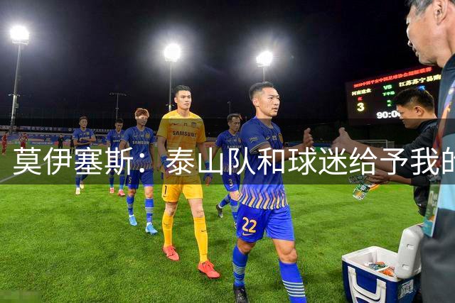 莫伊塞斯：泰山队和球迷给予我的一切已超越想象