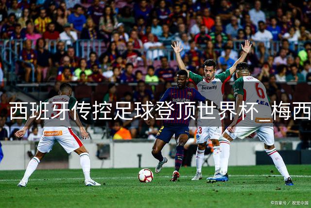 西班牙传控足球登顶世界杯 梅西最后一舞留遗憾
