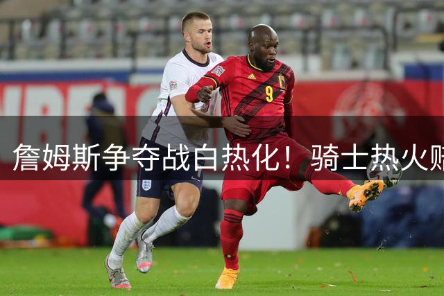 詹姆斯争夺战白热化！骑士热火赔率交替领跑 勇士提前出局