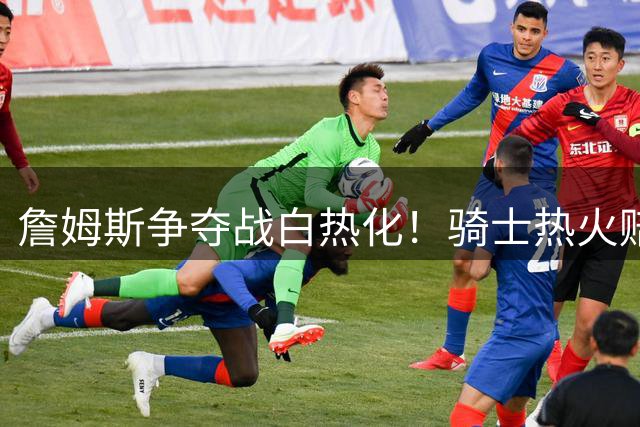 詹姆斯争夺战白热化！骑士热火赔率交替领跑 勇士提前出局