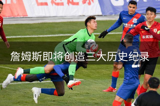 詹姆斯即将创造三大历史纪录