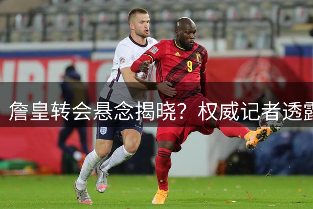 詹皇转会悬念揭晓？权威记者透露最新内幕