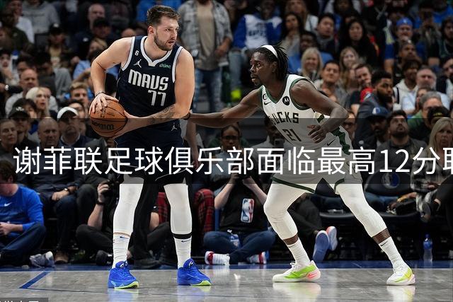 谢菲联足球俱乐部面临最高12分联赛扣分风险