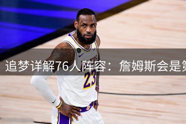 追梦详解76人阵容：詹姆斯会是第一控球选择 埃奇库姆利益损失最大