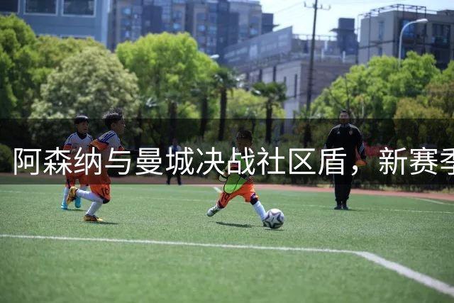 阿森纳与曼城决战社区盾，新赛季烽烟再起