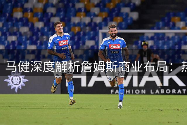 马健深度解析詹姆斯商业布局：热火骑士双选或成关键