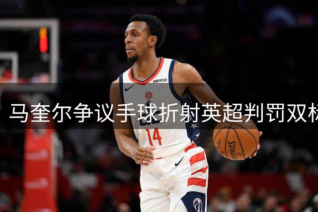 马奎尔争议手球折射英超判罚双标乱象