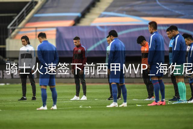 骑士火速签下前西甲MVP 海佐尼亚1年280万重返NBA