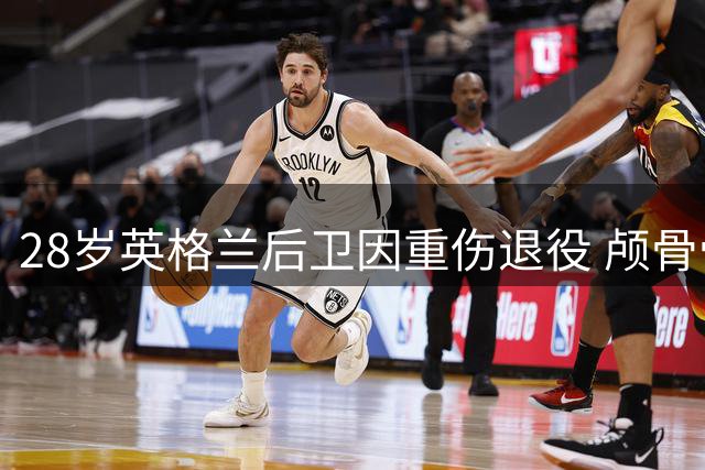 28岁英格兰后卫因重伤退役 颅骨骨折终结职业生涯