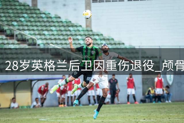 28岁英格兰后卫因重伤退役 颅骨骨折终结职业生涯