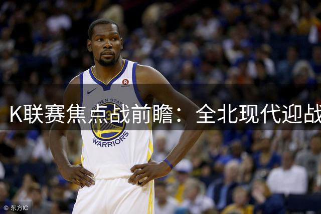 K联赛焦点战前瞻：全北现代迎战蔚山HD